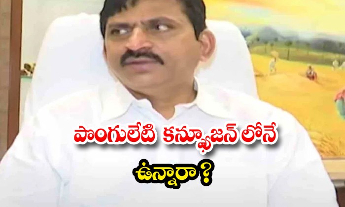 కన్ఫ్యూజన్ లో పొంగులేటీ